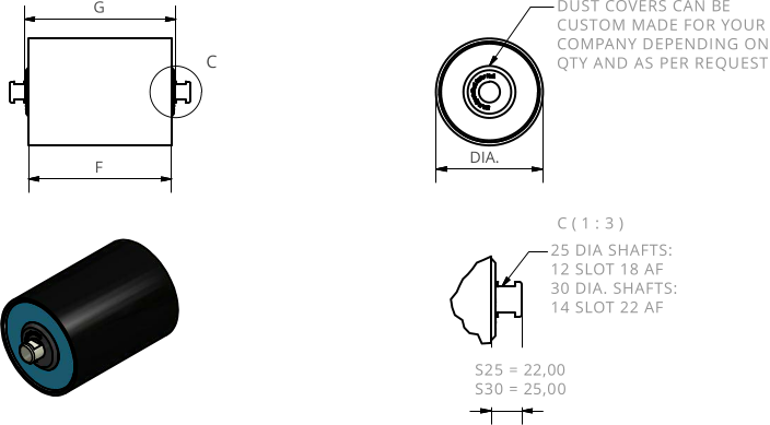 C ( 1 : 3 ) C 25 DIA SHAFTS: 12 SLOT 18 AF 30 DIA. SHAFTS: 14 SLOT 22 AF DUST COVERS CAN BE CUSTOM MADE FOR YOUR COMPANY DEPENDING ON QTY AND AS PER REQUEST F G S25 = 22,00  S30 = 25,00 DIA.