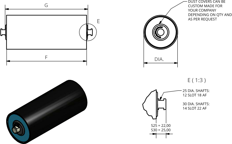 E ( 1:3 ) E G F 25 DIA. SHAFTS: 12 SLOT 18 AF 30 DIA. SHAFTS: 14 SLOT 22 AF DUST COVERS CAN BE CUSTOM MADE FOR YOUR COMPANY DEPENDING ON QTY AND AS PER REQUEST S25 = 22,00 S30 = 25,00 DIA.